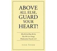 Above All Else, Guard Your Heart!: Why We Do What We Do How We Can Change Wisdom From Proverbs 4:23