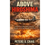 ABOVE HIROSHIMA: A World War II Pilot’s Story of Mission, Morality, and the Final Days of the Pacific War