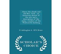 Above the Clouds and Old New York: An Historical Sketch of the Site and a Description of the Many Wonders of the Woolworth Building - Scholar's Choice Edition