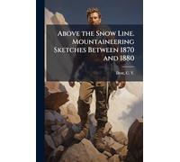 Above the Snow Line. Mountaineering Sketches Between 1870 and 1880