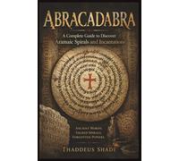Abracadabra A Complete Guide to Discover Aramaic Spirals and Incantations