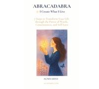 ABRACADABRA - I Create What I Live: 7 Steps to Transform Your Life through the Power of Words, Consciousness, and Self-Love