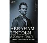 Abraham Lincoln: A History, Vol.V Hay, John M., Nicolay, John George (Auteur)