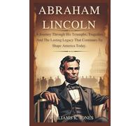 Abraham Lincoln: A Journey Through His Triumphs, Tragedies, And The Lasting Legacy That Continues To Shape America Today