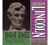 Abraham Lincoln: A Life 1864-1865: The Grand Offensive; Reelection; Victory at Last; The Final Days