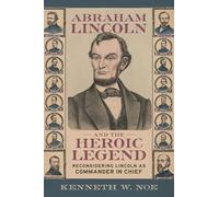 Abraham Lincoln and the Heroic Legend: Reconsidering Lincoln As Commander in Chief
