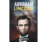 ABRAHAM LINCOLN: Inside the Life, Leadership, and Legacy of America’s 16th President Courage, Conviction, and the Fight to Preserve a Nation