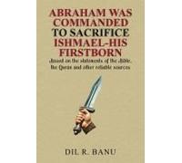 Abraham Was Commanded To Sacrifice Ishmael-His Firstborn: Based On The Statements Of The Bible, The Quran And Other Reliable Sources