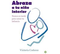 Abraza A Tu Niño Interior : Nunca Es Tarde Para Sanar Tu Infancia