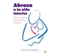 Abraza a tu niño interior: Nunca es tarde para sanar tu infancia