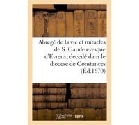 Abregé de la vie et miracles de S. Gaude evesque d'Evreux, decedé dans le diocese De Constances en Normandie . Avec le sommaire de ce qui s'est passé à la translation - Collectif - Hachette Bnf - broc