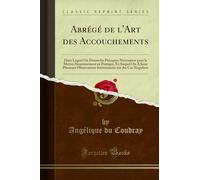Abrégé de l'Art Des Accouchements: Dans Lequel on Donne Les Préceptes Nécessaires Pour Le Mettre Heureusement En Pratique, Et Auquel on a Joint ... Sur Des Cas Singuliers (Classic Reprint)