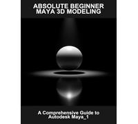 Absolute Beginner Maya 3D Modeling: A Comprehensive Guide To Autodesk Maya_1