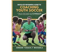 Absolute Beginners Guide to Coaching Youth Soccer: A Step-by-Step Program with 20 Engaging Drills to Build Young Players’ Skills and Confidence