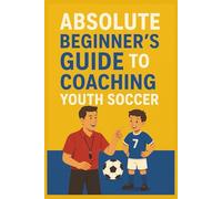 Absolute Beginner's Guide to Coaching Youth Soccer: Teach Kids Soccer Basics and Build a Positive Team-Even If You’ve Never Coached Before