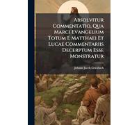 Absolvitur Commentatio, Qua Marci Evangelium Totum E Matthaei Et Lucae Commentariis Decerptum Esse Monstratur