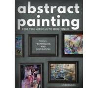 Abstract Painting For The Absolute Beginner: Tools, Techniques, And Inspiration