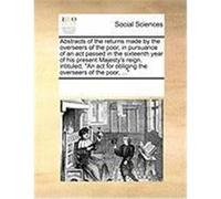 Abstracts of the Returns Made by the Overseers of the Poor, in Pursuance of an ACT Passed in the Sixteenth Year of His Present Majesty's Reign, Intitu Multiple Contributors (Auteur)