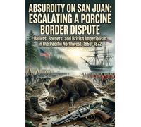 Absurdity on San Juan: Escalating a Porcine Border Dispute: Bullets, Borders, and British Imperialism in the Pacific Northwest, 1859-1872