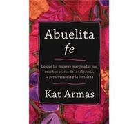 Abuelita fe Lo que las mujeres marginadas nos ensenan acerca de la sabiduria la perseverancia y la fortaleza by Kat Armas Kat Armas (Auteur)
