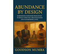 ABUNDANCE BY DESIGN: HARNESSING THE KINGDOM PRINCIPLES TO BUIL THRIVING ORGANIZATIONS AND FLOURISHING LIVES