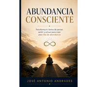 Abundancia Consciente: Transforma tu forma de pensar, sentir y actuar para crear una vida de abundancia