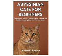 Abyssinian Cats for Beginners: The Ultimate Guide to Choosing, Caring, Training, and Building a Lifelong Bond with your Abyssinian