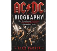 AC/DC: BIOGRAPHY: How Determination, Brotherhood, and Unstoppable Passion Changed Rock Forever