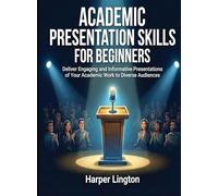 Academic Presentation Skills for Beginners: Deliver Engaging and Informative Presentations of Your Academic Work to Diverse Audiences