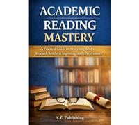 Academic Reading Mastery: A Practical Guide to Analyzing Books, Research Articles, and Improving Study Performance: Includes Structured Reading Logs, ... Frameworks, and Exam Preparation Strategies