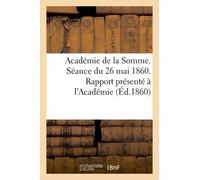 Académie De La Somme. Séance Du 26 Mai 1860. Rapport Présenté À L'académie Par Le Directeur: , Au Nom De La Commission D'examen, Sur Les Résultats Du