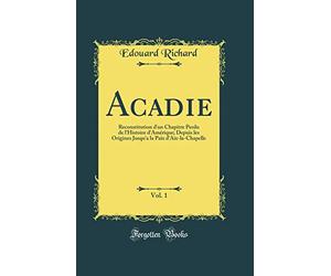 Acadie, Vol. 1: Reconstitution d'un Chapitre Perdu de l'Histoire d'Amérique; Depuis les Origines Jusqu'a la Paix d'Aix-la-Chapelle (Classic Reprint)