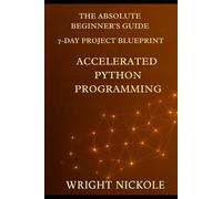 Accelerated Python Programming: The Absolute Beginner's Guide to Job-Ready Code: Master Web Development Basics, Automation, and AI Foundations Using the 7-Day Project