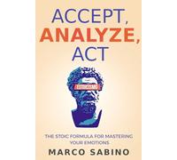 Accept, Analyze, Act: The Stoic Formula For Mastering Your Emotions: The Practical Book of Stoicism