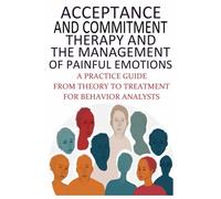 Acceptance And Commitment Therapy And The Management Of Painful Emotions: "A Practice Guide From Theory To Treatment For Behavior Analysts