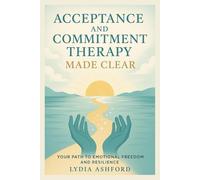 Acceptance and Commitment Therapy Made Clear: Your Path to Emotional Freedom and Resilience