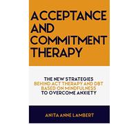 Acceptance and Commitment Therapy: The New Strategies Behind ACT Therapy and DBT based on Mindfulness to Overcome Anxiety