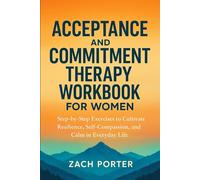 Acceptance and Commitment Therapy Workbook for Women: Step-by-Step Exercises to Cultivate Resilience, Self-Compassion, and Calm in Everyday Life