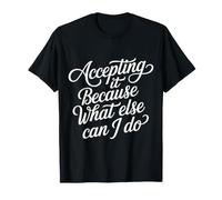 Accepting It Because What Else Can I Do |- T-Shirt