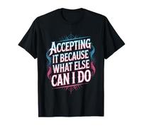 Accepting It Because What Else Can I Do - T-Shirt