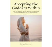 Accepting the Goddess Within: How the Balancing of Your Feminine and Masculine Energies Will Bring You to the Fifth Dimension