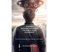 Accessible Emotional Intelligence For Work And Career Development: You Are In Control Far More Than You May Realize