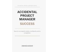 Accidental Project Manager Success: How to run projects calmly, confidently and to completion.