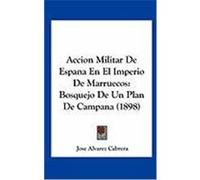 Accion Militar de Espana En El Imperio de Marruecos: Bosquejo de Un Plan de Campana (1898) Cabrera, Jose Alvarez (Auteur)