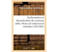Acclimatation et domestication des animaux utiles 4ème édition entièrement refondue Et considérablement augmentée et contenant l'historique des travaux faits et des résultats obtenus - Isidore Geoffro