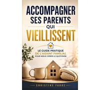 Accompagner ses Parents qui Vieillissent: Le Guide Pratique de l’Aidant Familial pour Mieux Gérer le Quotidien, Préserver le Lien et Éviter ... l’Épuisement | Mes Parents Vieillissent