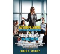Accomplishing Effective Presentations & Public Speaking In Business: A Business Professional’s Guide To Communicating With Power, Building Trust, And Delivering Presentations That Get Results