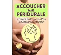 ACCOUCHER SANS PÉRIDURALE: Le Pouvoir De L'hypnose Pour Un Accouchement Serein