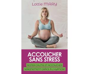 ACCOUCHER SANS STRESS: RESTER CALME ET ACCOUCHER SEREINEMENT GRÂCE À L'HYPNOSE