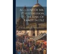 Account Of Mr. Pybus's Mission To The King Of Kandy In 1762: Printed From The Records Of The Madras Government